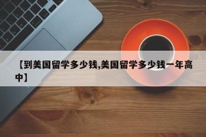 【到美国留学多少钱,美国留学多少钱一年高中】
