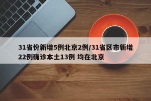31省份新增5例北京2例/31省区市新增22例确诊本土13例 均在北京