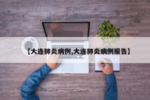【大连肺炎病例,大连肺炎病例报告】