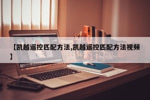 【凯越遥控匹配方法,凯越遥控匹配方法视频】