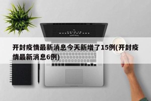 开封疫情最新消息今天新增了15例(开封疫情最新消息6例)