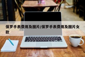 保罗手表费用及图片/保罗手表费用及图片女款