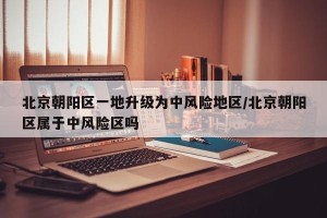 北京朝阳区一地升级为中风险地区/北京朝阳区属于中风险区吗