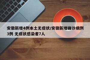 安徽新增4例本土无症状/安徽新增确诊病例3例 无症状感染者7人