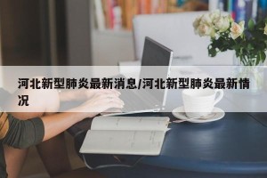河北新型肺炎最新消息/河北新型肺炎最新情况