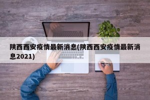 陕西西安疫情最新消息(陕西西安疫情最新消息2021)