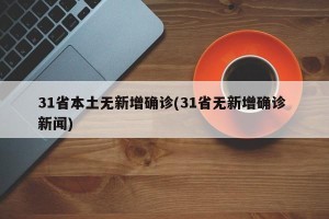 31省本土无新增确诊(31省无新增确诊 新闻)