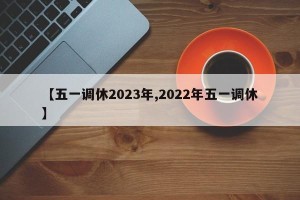 【五一调休2023年,2022年五一调休】