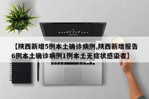【陕西新增5例本土确诊病例,陕西新增报告6例本土确诊病例1例本土无症状感染者】