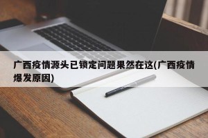 广西疫情源头已锁定问题果然在这(广西疫情爆发原因)