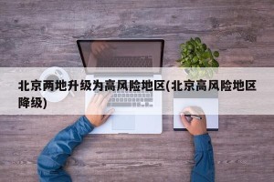 北京两地升级为高风险地区(北京高风险地区降级)