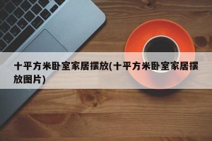 十平方米卧室家居摆放(十平方米卧室家居摆放图片)