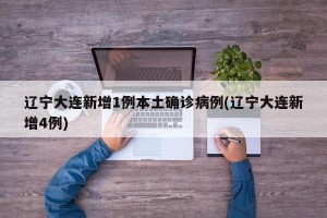 辽宁大连新增1例本土确诊病例(辽宁大连新增4例)