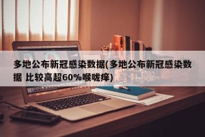 多地公布新冠感染数据(多地公布新冠感染数据 比较高超60%喉咙痒)