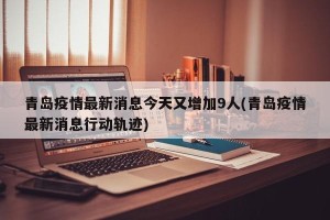 青岛疫情最新消息今天又增加9人(青岛疫情最新消息行动轨迹)