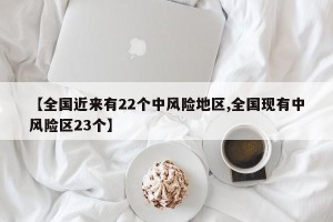 【全国近来有22个中风险地区,全国现有中风险区23个】