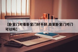 【卧室门对着卧室门好不好,自家卧室门对门可以吗】