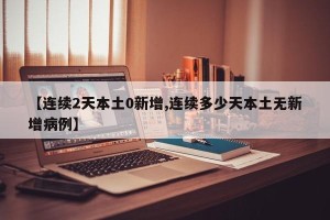 【连续2天本土0新增,连续多少天本土无新增病例】