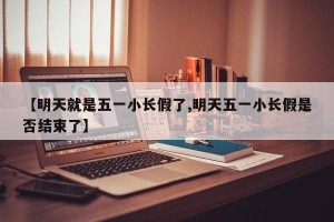 【明天就是五一小长假了,明天五一小长假是否结束了】