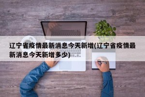 辽宁省疫情最新消息今天新增(辽宁省疫情最新消息今天新增多少)