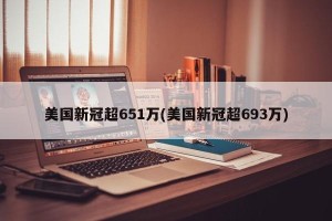 美国新冠超651万(美国新冠超693万)