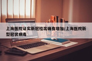 上海医院证实新冠检出确有增加/上海医院新型冠状病毒