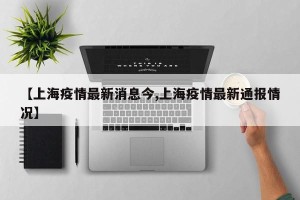 【上海疫情最新消息今,上海疫情最新通报情况】