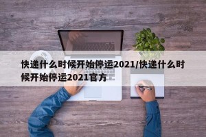 快递什么时候开始停运2021/快递什么时候开始停运2021官方