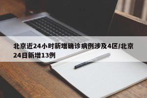 北京近24小时新增确诊病例涉及4区/北京24日新增13例