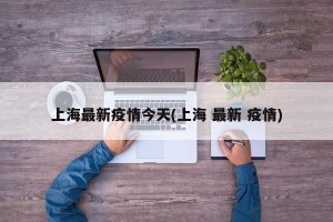 上海最新疫情今天(上海 最新 疫情)