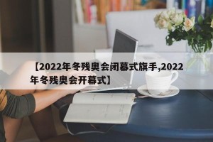 【2022年冬残奥会闭幕式旗手,2022年冬残奥会开幕式】