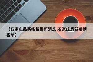 【石家庄最新疫情最新消息,石家庄最新疫情名单】