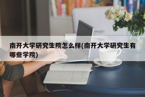 南开大学研究生院怎么样(南开大学研究生有哪些学院)