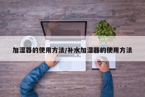 加湿器的使用方法/补水加湿器的使用方法