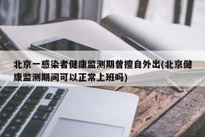 北京一感染者健康监测期曾擅自外出(北京健康监测期间可以正常上班吗)