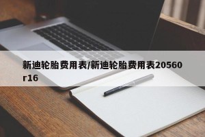 新迪轮胎费用表/新迪轮胎费用表20560r16