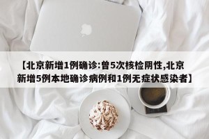 【北京新增1例确诊:曾5次核检阴性,北京新增5例本地确诊病例和1例无症状感染者】