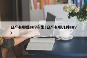 日产有哪些suv车型(日产有哪几种suv)