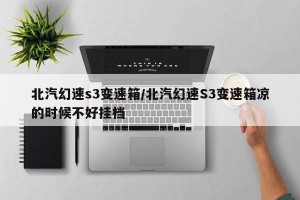 北汽幻速s3变速箱/北汽幻速S3变速箱凉的时候不好挂档