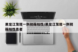 黑龙江发现一例初筛阳性/黑龙江发现一例初筛阳性患者