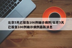 北京5天已报告106例确诊病例/北京5天已报告106例确诊病例最新消息