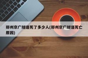 郑州京广隧道死了多少人(郑州京广隧道死亡原因)
