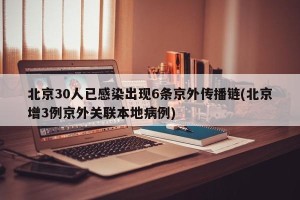 北京30人已感染出现6条京外传播链(北京增3例京外关联本地病例)