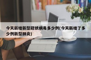今天新增新型冠状病毒多少例(今天新增了多少例新型肺炎)