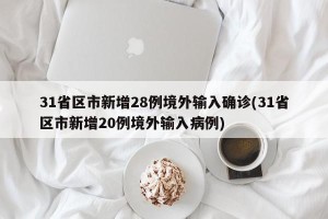 31省区市新增28例境外输入确诊(31省区市新增20例境外输入病例)