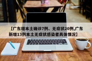 【广东增本土确诊7例、无症状20例,广东新增13例本土无症状感染者具体情况】