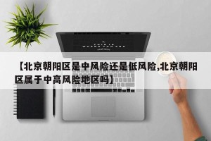 【北京朝阳区是中风险还是低风险,北京朝阳区属于中高风险地区吗】