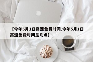 【今年5月1日高速免费时间,今年5月1日高速免费时间是几点】