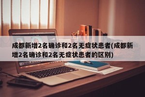 成都新增2名确诊和2名无症状患者(成都新增2名确诊和2名无症状患者的区别)