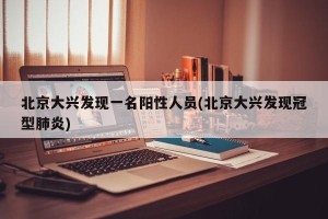 北京大兴发现一名阳性人员(北京大兴发现冠型肺炎)